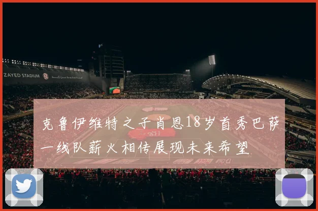 克鲁伊维特之子肖恩18岁首秀巴萨一线队薪火相传展现未来希望