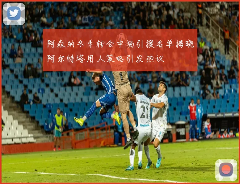 阿森纳冬季转会中场引援名单揭晓阿尔特塔用人策略引发热议