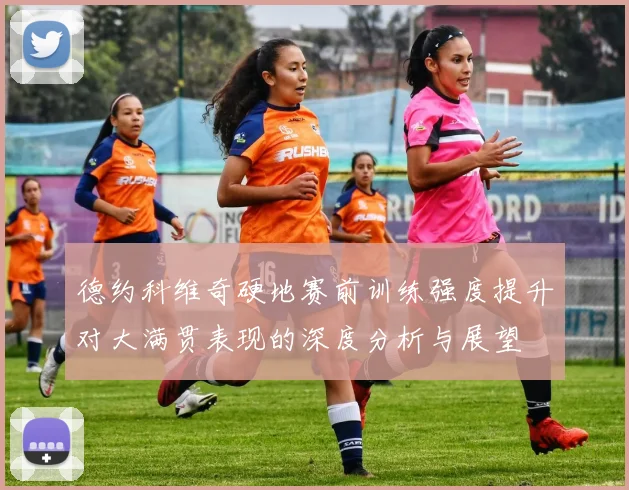 德约科维奇硬地赛前训练强度提升对大满贯表现的深度分析与展望