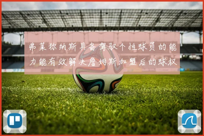 弗莱称纳斯具备驾驭个性球员的能力能有效解决詹姆斯加盟后的球权分配难题