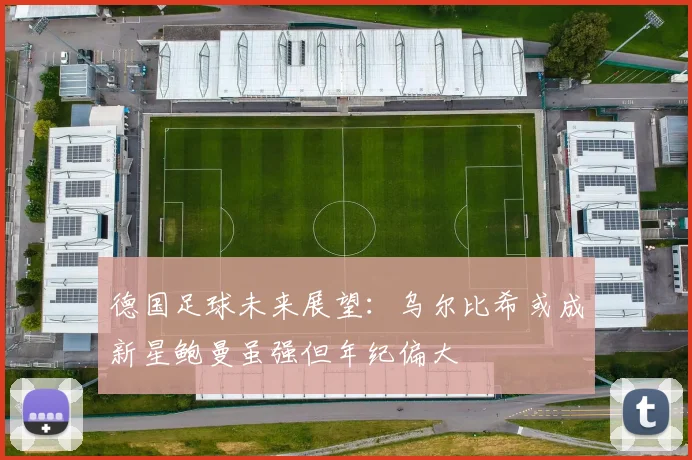 德国足球未来展望：乌尔比希或成新星鲍曼虽强但年纪偏大