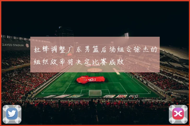 杜锋调整广东男篮后场组合徐杰的组织效率将决定比赛成败