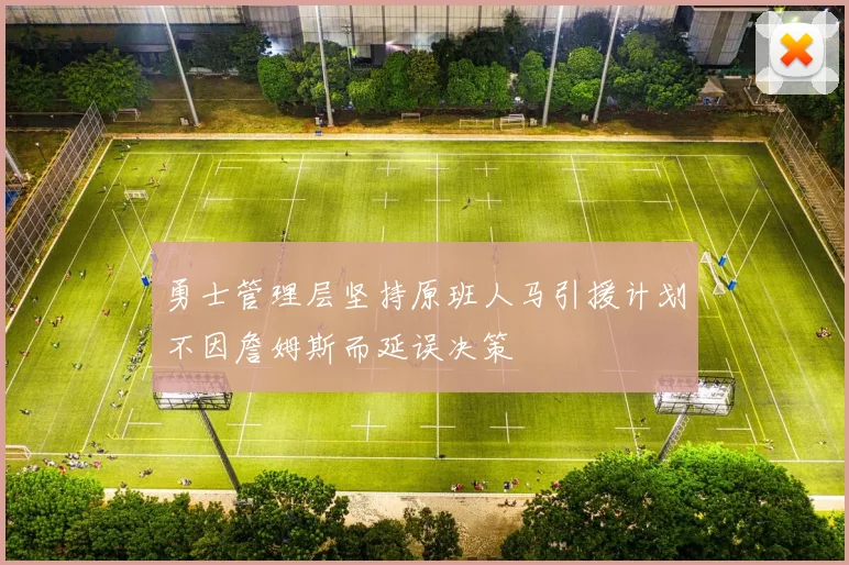 勇士管理层坚持原班人马引援计划不因詹姆斯而延误决策
