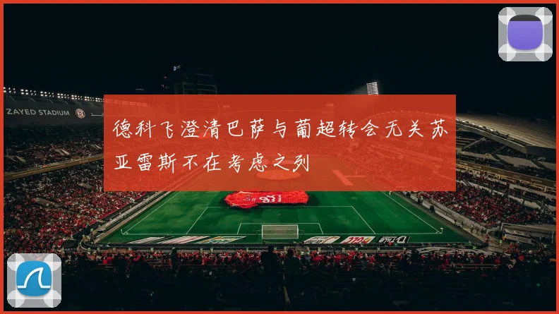 德科飞澄清巴萨与葡超转会无关苏亚雷斯不在考虑之列