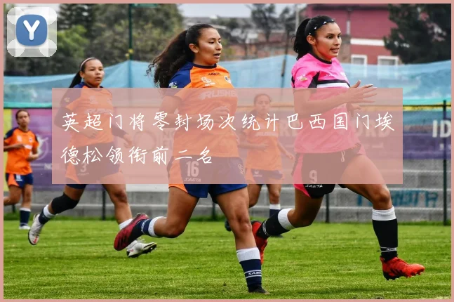 英超门将零封场次统计巴西国门埃德松领衔前二名