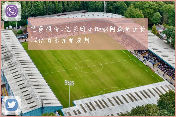 巴萨报价1亿求购小蜘蛛阿森纳出价12亿马竞拒绝谈判